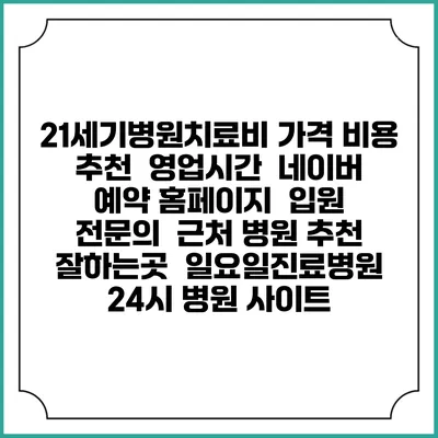 21세기병원치료비 가격 비용 | 추천 | 영업시간 | 네이버 예약 홈페이지 | 입원 | 전문의 | 근처 병원 추천 잘하는곳 | 일요일진료병원 | 24시 병원 사이트