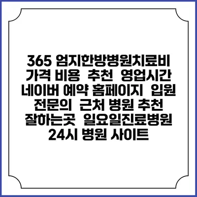 365 엄지한방병원치료비 가격 비용 | 추천 | 영업시간 | 네이버 예약 홈페이지 | 입원 | 전문의 | 근처 병원 추천 잘하는곳 | 일요일진료병원 | 24시 병원 사이트
