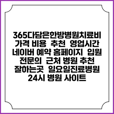 365다담은한방병원치료비 가격 비용 | 추천 | 영업시간 | 네이버 예약 홈페이지 | 입원 | 전문의 | 근처 병원 추천 잘하는곳 | 일요일진료병원 | 24시 병원 사이트