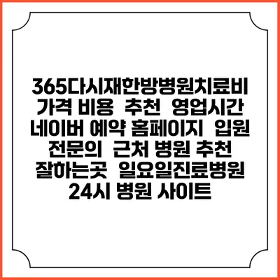 365다시재한방병원치료비 가격 비용 | 추천 | 영업시간 | 네이버 예약 홈페이지 | 입원 | 전문의 | 근처 병원 추천 잘하는곳 | 일요일진료병원 | 24시 병원 사이트