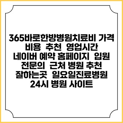 365바로한방병원치료비 가격 비용 | 추천 | 영업시간 | 네이버 예약 홈페이지 | 입원 | 전문의 | 근처 병원 추천 잘하는곳 | 일요일진료병원 | 24시 병원 사이트