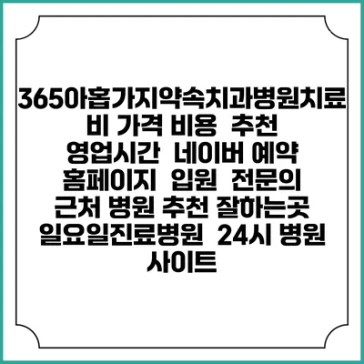 365아홉가지약속치과병원치료비 가격 비용 | 추천 | 영업시간 | 네이버 예약 홈페이지 | 입원 | 전문의 | 근처 병원 추천 잘하는곳 | 일요일진료병원 | 24시 병원 사이트