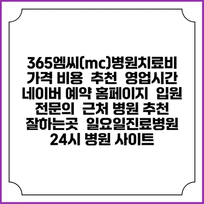 365엠씨(mc)병원치료비 가격 비용 | 추천 | 영업시간 | 네이버 예약 홈페이지 | 입원 | 전문의 | 근처 병원 추천 잘하는곳 | 일요일진료병원 | 24시 병원 사이트