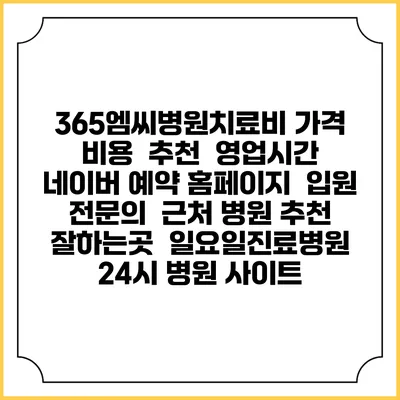 365엠씨병원치료비 가격 비용 | 추천 | 영업시간 | 네이버 예약 홈페이지 | 입원 | 전문의 | 근처 병원 추천 잘하는곳 | 일요일진료병원 | 24시 병원 사이트