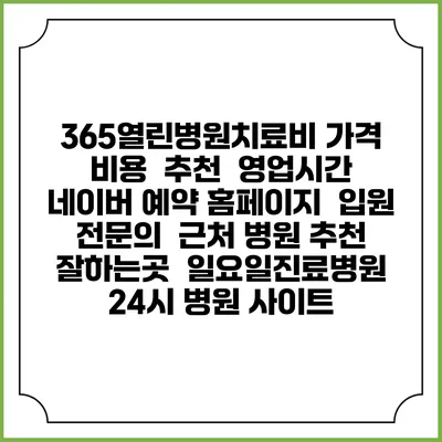 365열린병원치료비 가격 비용 | 추천 | 영업시간 | 네이버 예약 홈페이지 | 입원 | 전문의 | 근처 병원 추천 잘하는곳 | 일요일진료병원 | 24시 병원 사이트