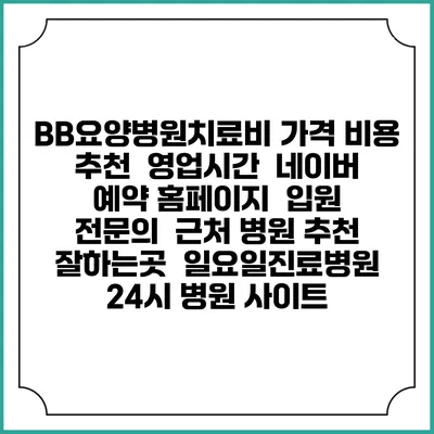 BB요양병원치료비 가격 비용 | 추천 | 영업시간 | 네이버 예약 홈페이지 | 입원 | 전문의 | 근처 병원 추천 잘하는곳 | 일요일진료병원 | 24시 병원 사이트