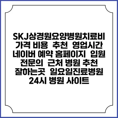 SKJ상경원요양병원치료비 가격 비용 | 추천 | 영업시간 | 네이버 예약 홈페이지 | 입원 | 전문의 | 근처 병원 추천 잘하는곳 | 일요일진료병원 | 24시 병원 사이트