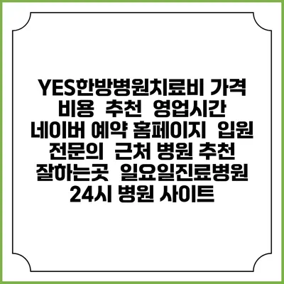 YES한방병원치료비 가격 비용 | 추천 | 영업시간 | 네이버 예약 홈페이지 | 입원 | 전문의 | 근처 병원 추천 잘하는곳 | 일요일진료병원 | 24시 병원 사이트