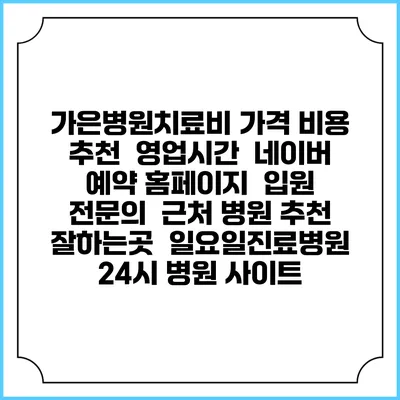 가은병원치료비 가격 비용 | 추천 | 영업시간 | 네이버 예약 홈페이지 | 입원 | 전문의 | 근처 병원 추천 잘하는곳 | 일요일진료병원 | 24시 병원 사이트