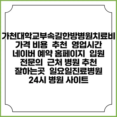 가천대학교부속길한방병원치료비 가격 비용 | 추천 | 영업시간 | 네이버 예약 홈페이지 | 입원 | 전문의 | 근처 병원 추천 잘하는곳 | 일요일진료병원 | 24시 병원 사이트