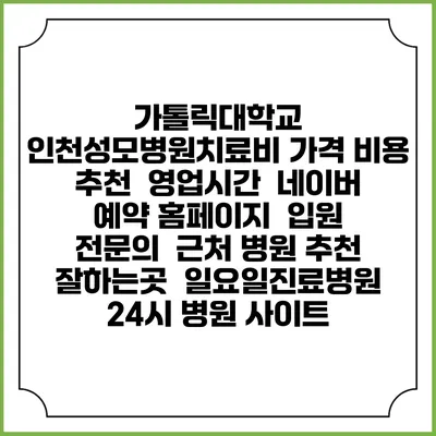 가톨릭대학교 인천성모병원치료비 가격 비용 | 추천 | 영업시간 | 네이버 예약 홈페이지 | 입원 | 전문의 | 근처 병원 추천 잘하는곳 | 일요일진료병원 | 24시 병원 사이트