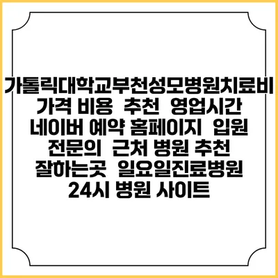 가톨릭대학교부천성모병원치료비 가격 비용 | 추천 | 영업시간 | 네이버 예약 홈페이지 | 입원 | 전문의 | 근처 병원 추천 잘하는곳 | 일요일진료병원 | 24시 병원 사이트