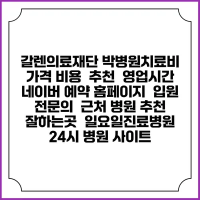 갈렌의료재단 박병원치료비 가격 비용 | 추천 | 영업시간 | 네이버 예약 홈페이지 | 입원 | 전문의 | 근처 병원 추천 잘하는곳 | 일요일진료병원 | 24시 병원 사이트