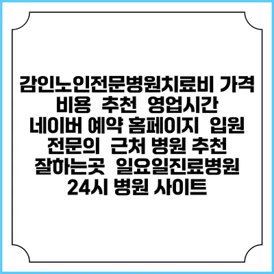 감인노인전문병원치료비 가격 비용 | 추천 | 영업시간 | 네이버 예약 홈페이지 | 입원 | 전문의 | 근처 병원 추천 잘하는곳 | 일요일진료병원 | 24시 병원 사이트
