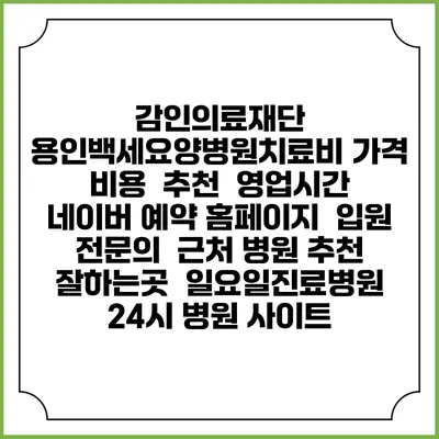 감인의료재단 용인백세요양병원치료비 가격 비용 | 추천 | 영업시간 | 네이버 예약 홈페이지 | 입원 | 전문의 | 근처 병원 추천 잘하는곳 | 일요일진료병원 | 24시 병원 사이트