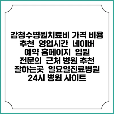 감청수병원치료비 가격 비용 | 추천 | 영업시간 | 네이버 예약 홈페이지 | 입원 | 전문의 | 근처 병원 추천 잘하는곳 | 일요일진료병원 | 24시 병원 사이트