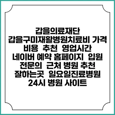 갑을의료재단 갑을구미재활병원치료비 가격 비용 | 추천 | 영업시간 | 네이버 예약 홈페이지 | 입원 | 전문의 | 근처 병원 추천 잘하는곳 | 일요일진료병원 | 24시 병원 사이트