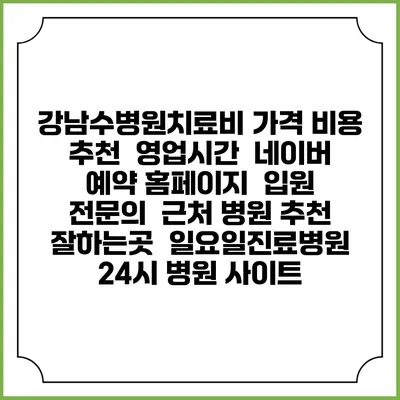 강남수병원치료비 가격 비용 | 추천 | 영업시간 | 네이버 예약 홈페이지 | 입원 | 전문의 | 근처 병원 추천 잘하는곳 | 일요일진료병원 | 24시 병원 사이트
