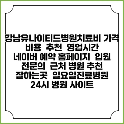 강남유나이티드병원치료비 가격 비용 | 추천 | 영업시간 | 네이버 예약 홈페이지 | 입원 | 전문의 | 근처 병원 추천 잘하는곳 | 일요일진료병원 | 24시 병원 사이트