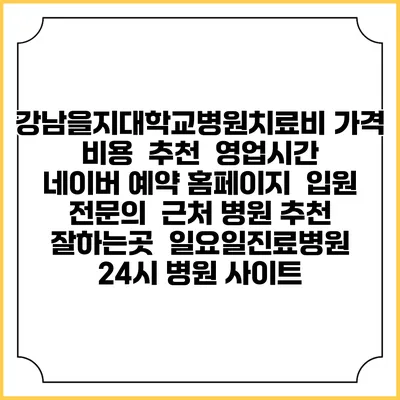 강남을지대학교병원치료비 가격 비용 | 추천 | 영업시간 | 네이버 예약 홈페이지 | 입원 | 전문의 | 근처 병원 추천 잘하는곳 | 일요일진료병원 | 24시 병원 사이트
