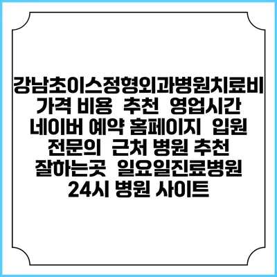 강남초이스정형외과병원치료비 가격 비용 | 추천 | 영업시간 | 네이버 예약 홈페이지 | 입원 | 전문의 | 근처 병원 추천 잘하는곳 | 일요일진료병원 | 24시 병원 사이트