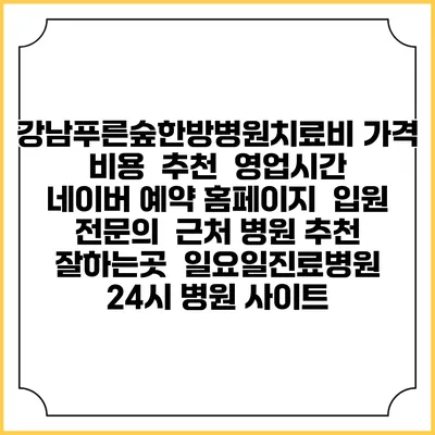 강남푸른숲한방병원치료비 가격 비용 | 추천 | 영업시간 | 네이버 예약 홈페이지 | 입원 | 전문의 | 근처 병원 추천 잘하는곳 | 일요일진료병원 | 24시 병원 사이트