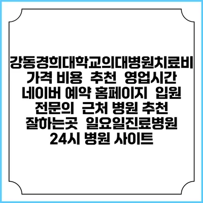 강동경희대학교의대병원치료비 가격 비용 | 추천 | 영업시간 | 네이버 예약 홈페이지 | 입원 | 전문의 | 근처 병원 추천 잘하는곳 | 일요일진료병원 | 24시 병원 사이트