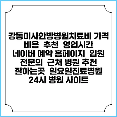 강동미사한방병원치료비 가격 비용 | 추천 | 영업시간 | 네이버 예약 홈페이지 | 입원 | 전문의 | 근처 병원 추천 잘하는곳 | 일요일진료병원 | 24시 병원 사이트