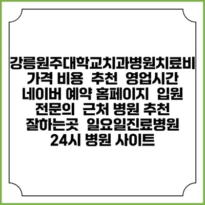 강릉원주대학교치과병원치료비 가격 비용 | 추천 | 영업시간 | 네이버 예약 홈페이지 | 입원 | 전문의 | 근처 병원 추천 잘하는곳 | 일요일진료병원 | 24시 병원 사이트