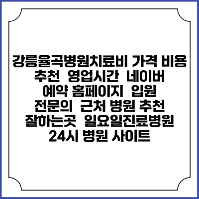 강릉율곡병원치료비 가격 비용 | 추천 | 영업시간 | 네이버 예약 홈페이지 | 입원 | 전문의 | 근처 병원 추천 잘하는곳 | 일요일진료병원 | 24시 병원 사이트