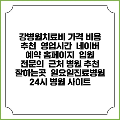 강병원치료비 가격 비용 | 추천 | 영업시간 | 네이버 예약 홈페이지 | 입원 | 전문의 | 근처 병원 추천 잘하는곳 | 일요일진료병원 | 24시 병원 사이트