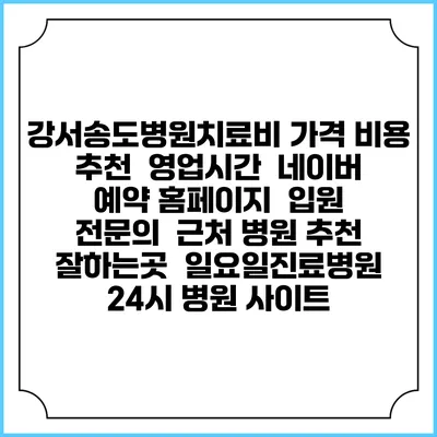 강서송도병원치료비 가격 비용 | 추천 | 영업시간 | 네이버 예약 홈페이지 | 입원 | 전문의 | 근처 병원 추천 잘하는곳 | 일요일진료병원 | 24시 병원 사이트