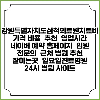 강원특별자치도삼척의료원치료비 가격 비용 | 추천 | 영업시간 | 네이버 예약 홈페이지 | 입원 | 전문의 | 근처 병원 추천 잘하는곳 | 일요일진료병원 | 24시 병원 사이트