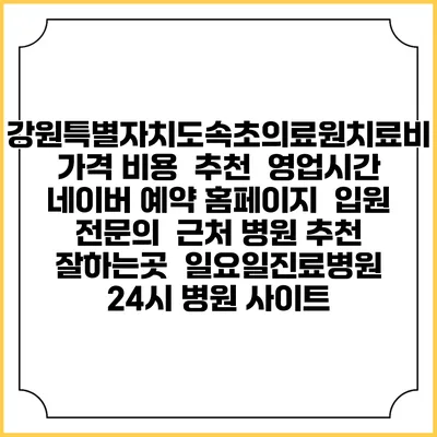 강원특별자치도속초의료원치료비 가격 비용 | 추천 | 영업시간 | 네이버 예약 홈페이지 | 입원 | 전문의 | 근처 병원 추천 잘하는곳 | 일요일진료병원 | 24시 병원 사이트