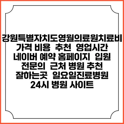 강원특별자치도영월의료원치료비 가격 비용 | 추천 | 영업시간 | 네이버 예약 홈페이지 | 입원 | 전문의 | 근처 병원 추천 잘하는곳 | 일요일진료병원 | 24시 병원 사이트