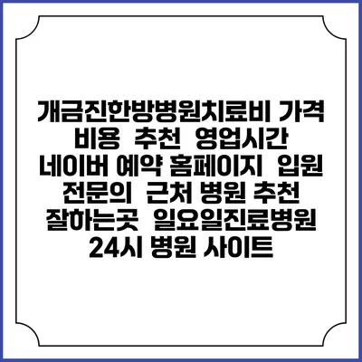 개금진한방병원치료비 가격 비용 | 추천 | 영업시간 | 네이버 예약 홈페이지 | 입원 | 전문의 | 근처 병원 추천 잘하는곳 | 일요일진료병원 | 24시 병원 사이트