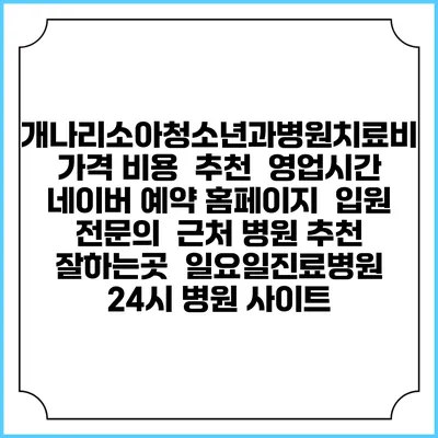 개나리소아청소년과병원치료비 가격 비용 | 추천 | 영업시간 | 네이버 예약 홈페이지 | 입원 | 전문의 | 근처 병원 추천 잘하는곳 | 일요일진료병원 | 24시 병원 사이트