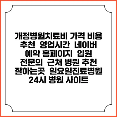 개정병원치료비 가격 비용 | 추천 | 영업시간 | 네이버 예약 홈페이지 | 입원 | 전문의 | 근처 병원 추천 잘하는곳 | 일요일진료병원 | 24시 병원 사이트