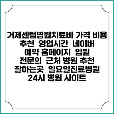 거제센텀병원치료비 가격 비용 | 추천 | 영업시간 | 네이버 예약 홈페이지 | 입원 | 전문의 | 근처 병원 추천 잘하는곳 | 일요일진료병원 | 24시 병원 사이트