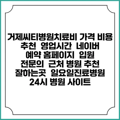 거제씨티병원치료비 가격 비용 | 추천 | 영업시간 | 네이버 예약 홈페이지 | 입원 | 전문의 | 근처 병원 추천 잘하는곳 | 일요일진료병원 | 24시 병원 사이트