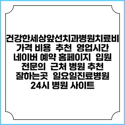건강한세상앞선치과병원치료비 가격 비용 | 추천 | 영업시간 | 네이버 예약 홈페이지 | 입원 | 전문의 | 근처 병원 추천 잘하는곳 | 일요일진료병원 | 24시 병원 사이트