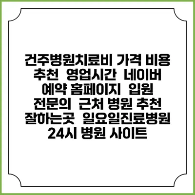 건주병원치료비 가격 비용 | 추천 | 영업시간 | 네이버 예약 홈페이지 | 입원 | 전문의 | 근처 병원 추천 잘하는곳 | 일요일진료병원 | 24시 병원 사이트