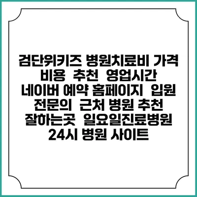 검단위키즈 병원치료비 가격 비용 | 추천 | 영업시간 | 네이버 예약 홈페이지 | 입원 | 전문의 | 근처 병원 추천 잘하는곳 | 일요일진료병원 | 24시 병원 사이트