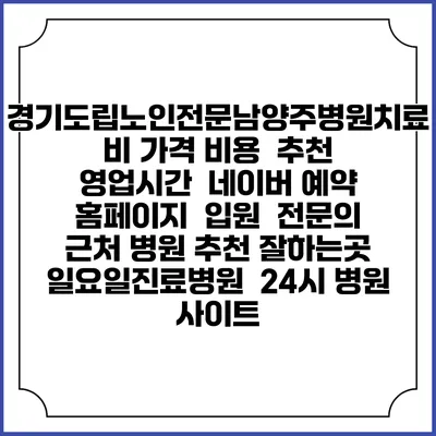 경기도립노인전문남양주병원치료비 가격 비용 | 추천 | 영업시간 | 네이버 예약 홈페이지 | 입원 | 전문의 | 근처 병원 추천 잘하는곳 | 일요일진료병원 | 24시 병원 사이트