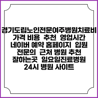 경기도립노인전문여주병원치료비 가격 비용 | 추천 | 영업시간 | 네이버 예약 홈페이지 | 입원 | 전문의 | 근처 병원 추천 잘하는곳 | 일요일진료병원 | 24시 병원 사이트