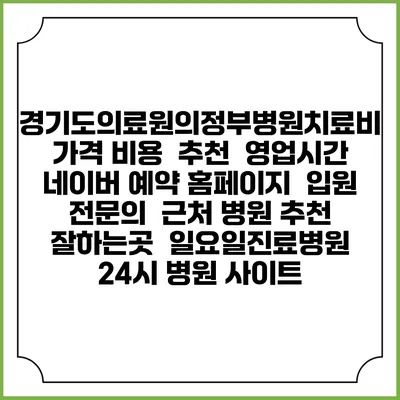 경기도의료원의정부병원치료비 가격 비용 | 추천 | 영업시간 | 네이버 예약 홈페이지 | 입원 | 전문의 | 근처 병원 추천 잘하는곳 | 일요일진료병원 | 24시 병원 사이트