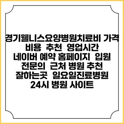 경기웰니스요양병원치료비 가격 비용 | 추천 | 영업시간 | 네이버 예약 홈페이지 | 입원 | 전문의 | 근처 병원 추천 잘하는곳 | 일요일진료병원 | 24시 병원 사이트