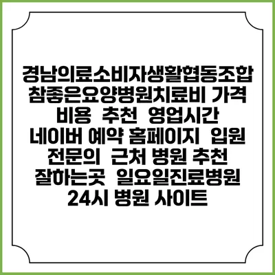 경남의료소비자생활협동조합 참좋은요양병원치료비 가격 비용 | 추천 | 영업시간 | 네이버 예약 홈페이지 | 입원 | 전문의 | 근처 병원 추천 잘하는곳 | 일요일진료병원 | 24시 병원 사이트