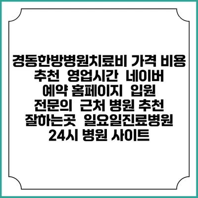 경동한방병원치료비 가격 비용 | 추천 | 영업시간 | 네이버 예약 홈페이지 | 입원 | 전문의 | 근처 병원 추천 잘하는곳 | 일요일진료병원 | 24시 병원 사이트