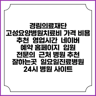 경림의료재단 고성요양병원치료비 가격 비용 | 추천 | 영업시간 | 네이버 예약 홈페이지 | 입원 | 전문의 | 근처 병원 추천 잘하는곳 | 일요일진료병원 | 24시 병원 사이트